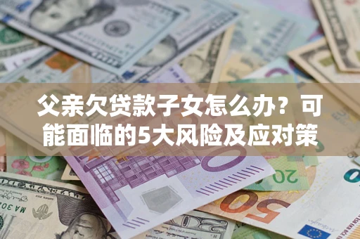 北京父亲欠贷款子女怎么办？可能面临的5大风险及应对策略