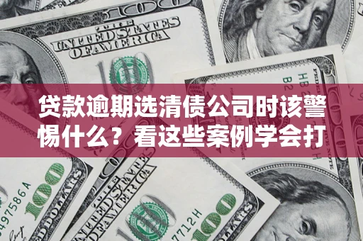 北京贷款逾期选清债公司时该警惕什么？看这些案例学会打翻身仗