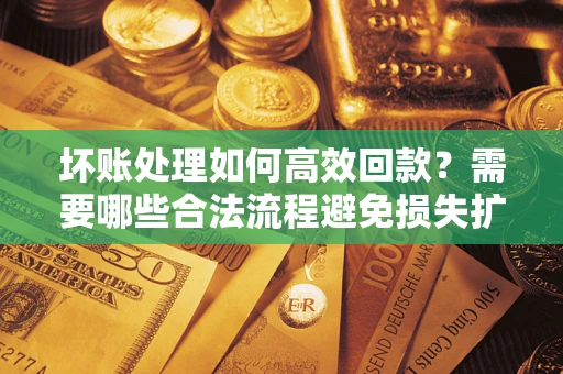 北京坏账处理如何高效回款？需要哪些合法流程避免损失扩大？
