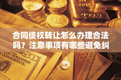 北京合同债权转让怎么办理合法吗？注意事项有哪些避免纠纷？