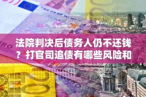 北京法院判决后债务人仍不还钱？打官司追债有哪些风险和技巧？