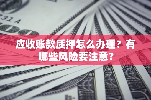 北京应收账款质押怎么办理？有哪些风险要注意？