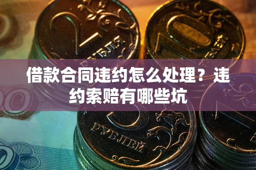 北京借款合同违约怎么处理？违约索赔有哪些坑