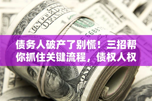 北京债务人破产了别慌！三招帮你抓住关键流程，债权人权益不再缩水