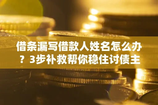 北京借条漏写借款人姓名怎么办？3步补救帮你稳住讨债主动权
