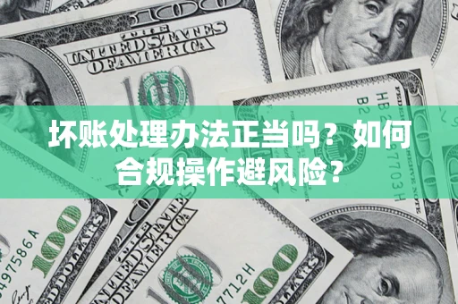 北京坏账处理办法正当吗？如何合规操作避风险？