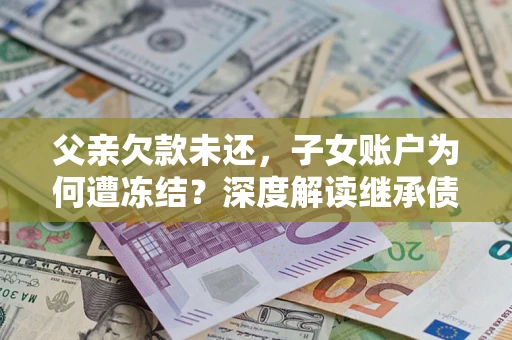 北京父亲欠款未还，子女账户为何遭冻结？深度解读继承债务迷局