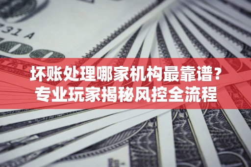北京坏账处理哪家机构最靠谱？专业玩家揭秘风控全流程