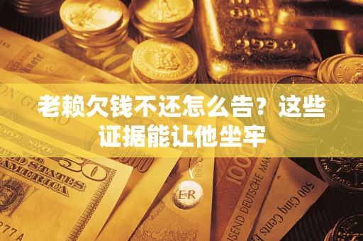 北京老赖欠钱不还怎么告？这些证据能让他坐牢