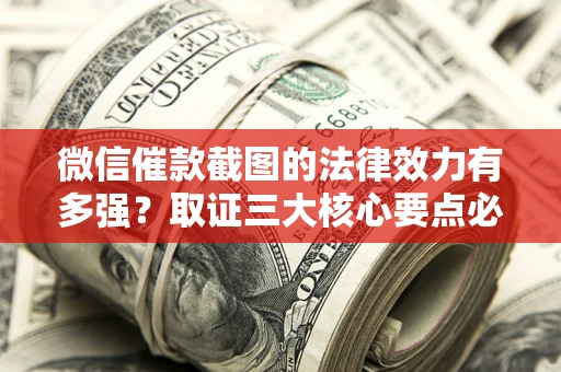 北京微信催款截图的法律效力有多强？取证三大核心要点必须知道！