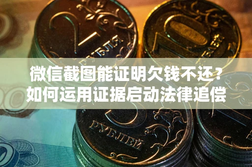 北京微信截图能证明欠钱不还？如何运用证据启动法律追偿程序？