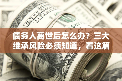 北京债务人离世后怎么办？三大继承风险必须知道，看这篇就够了
