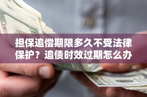 北京担保追偿期限多久不受法律保护？追债时效过期怎么办？