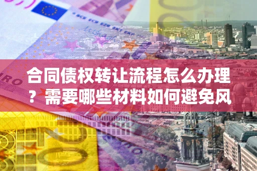 北京合同债权转让流程怎么办理？需要哪些材料如何避免风险？