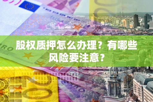 北京股权质押怎么办理？有哪些风险要注意？