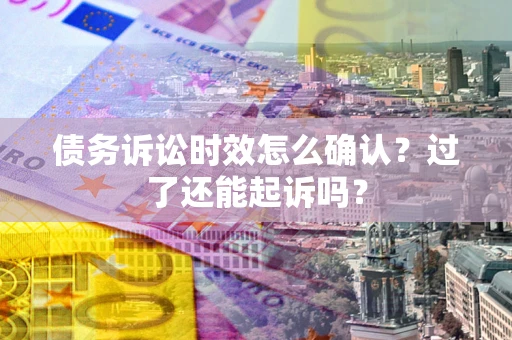 北京债务诉讼时效怎么确认？过了还能起诉吗？