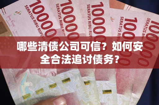 北京哪些清债公司可信？如何安全合法追讨债务？