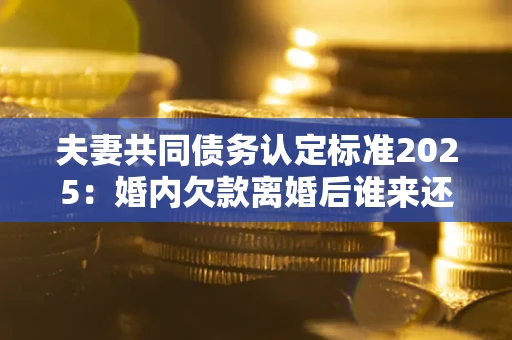 北京夫妻共同债务认定标准2025：婚内欠款离婚后谁来还？
