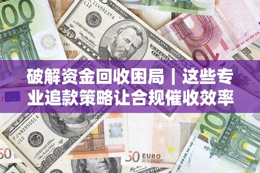 北京破解资金回收困局｜这些专业追款策略让合规催收效率翻倍
