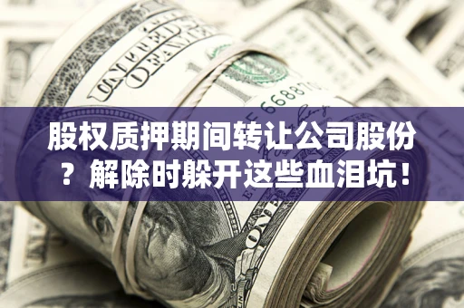 北京股权质押期间转让公司股份？解除时躲开这些血泪坑！