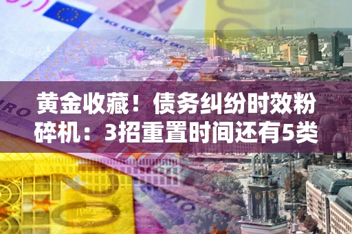 北京黄金收藏！债务纠纷时效粉碎机：3招重置时间还有5类不设年限的特殊债务