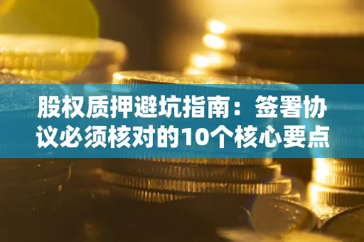 北京股权质押避坑指南：签署协议必须核对的10个核心要点