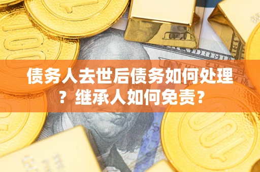 北京债务人去世后债务如何处理？继承人如何免责？
