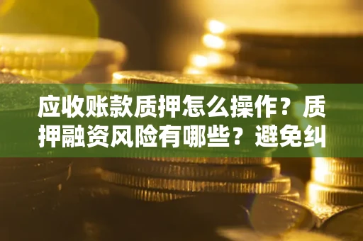 北京应收账款质押怎么操作？质押融资风险有哪些？避免纠纷高效融资技巧