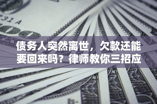 北京债务人突然离世，欠款还能要回来吗？律师教你三招应对