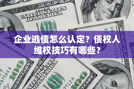 北京企业逃债怎么认定？债权人维权技巧有哪些？