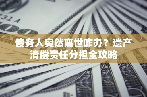 北京债务人突然离世咋办？遗产清偿责任分担全攻略