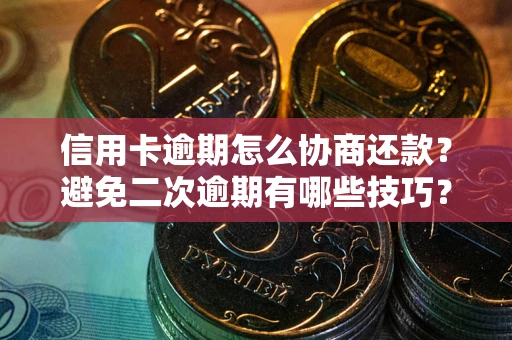 北京信用卡逾期怎么协商还款？避免二次逾期有哪些技巧？
