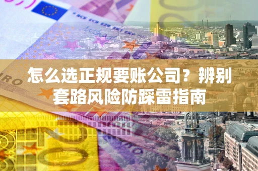 北京怎么选正规要账公司？辨别套路风险防踩雷指南