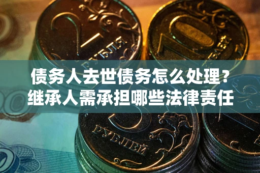 北京债务人去世债务怎么处理？继承人需承担哪些法律责任？