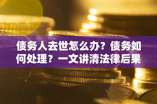 北京债务人去世怎么办？债务如何处理？一文讲清法律后果
