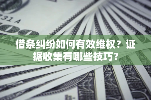 北京借条纠纷如何有效维权？证据收集有哪些技巧？