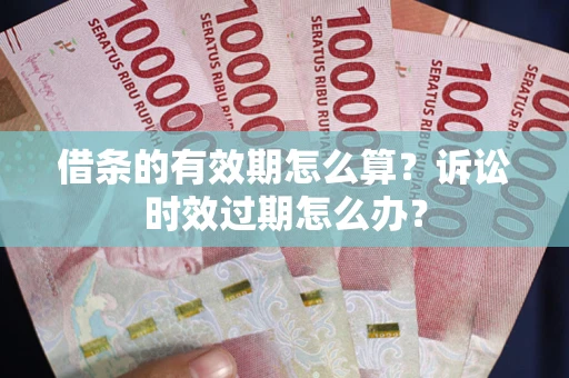 北京借条的有效期怎么算？诉讼时效过期怎么办？