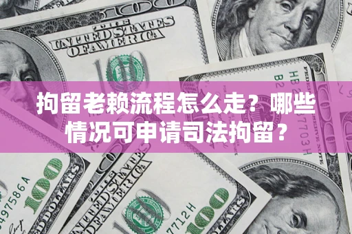 北京拘留老赖流程怎么走？哪些情况可申请司法拘留？