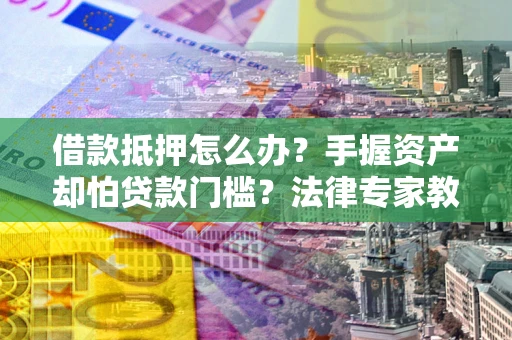 北京借款抵押怎么办？手握资产却怕贷款门槛？法律专家教你办抵押不踩坑