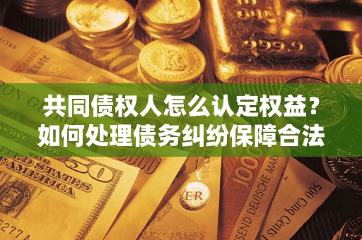 北京共同债权人怎么认定权益？如何处理债务纠纷保障合法权益？