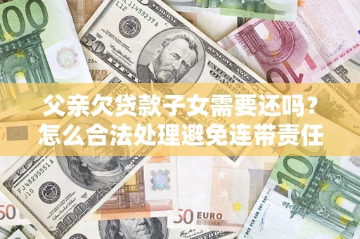 北京父亲欠贷款子女需要还吗？怎么合法处理避免连带责任？