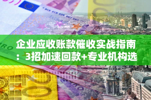 北京企业应收账款催收实战指南：3招加速回款+专业机构选择避坑