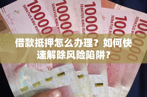 北京借款抵押怎么办理？如何快速解除风险陷阱？