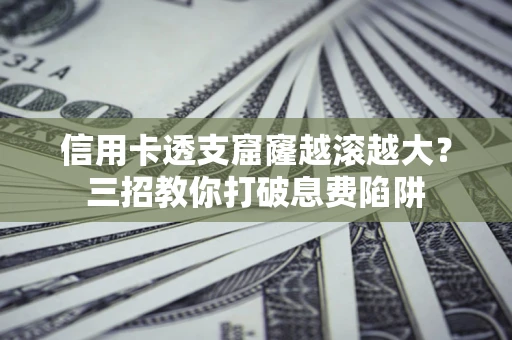 北京信用卡透支窟窿越滚越大？三招教你打破息费陷阱