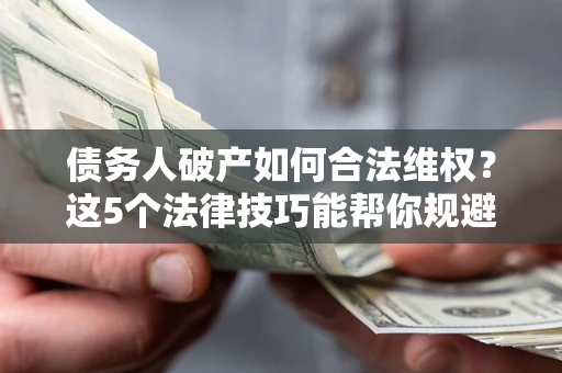 北京债务人破产如何合法维权？这5个法律技巧能帮你规避风险