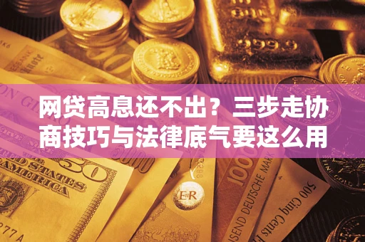 北京网贷高息还不出？三步走协商技巧与法律底气要这么用