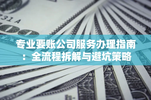 北京专业要账公司服务办理指南：全流程拆解与避坑策略