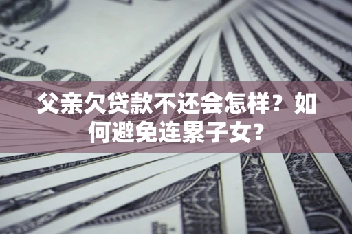 北京父亲欠贷款不还会怎样？如何避免连累子女？