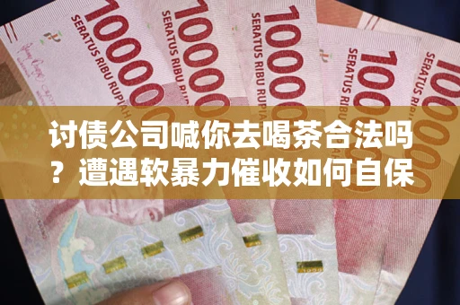 北京讨债公司喊你去喝茶合法吗？遭遇软暴力催收如何自保？