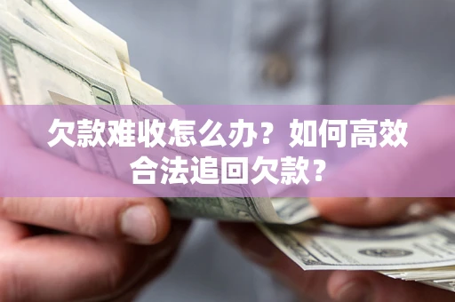 北京欠款难收怎么办？如何高效合法追回欠款？